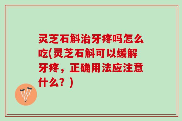 灵芝石斛治牙疼吗怎么吃(灵芝石斛可以缓解牙疼，正确用法应注意什么？)