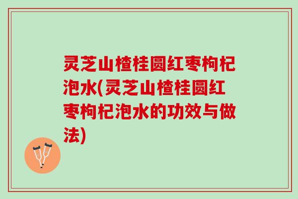 灵芝山楂桂圆红枣枸杞泡水(灵芝山楂桂圆红枣枸杞泡水的功效与做法) 灵芝山楂桂圆红枣枸杞泡水(灵芝山楂桂圆红枣枸杞泡水的功效与做法)
