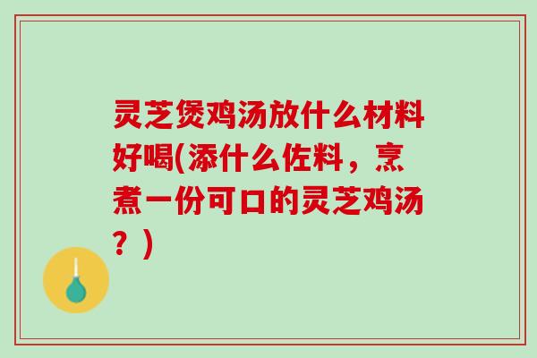 灵芝煲鸡汤放什么材料好喝(添什么佐料，烹煮一份可口的灵芝鸡汤？)