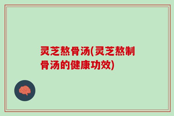 灵芝熬骨汤(灵芝熬制骨汤的健康功效)