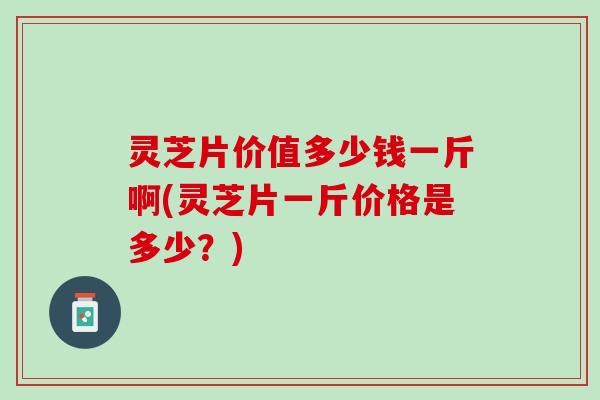 灵芝片价值多少钱一斤啊(灵芝片一斤价格是多少?) 灵芝片价值多少钱一斤啊(灵芝片一斤价格是多少?)