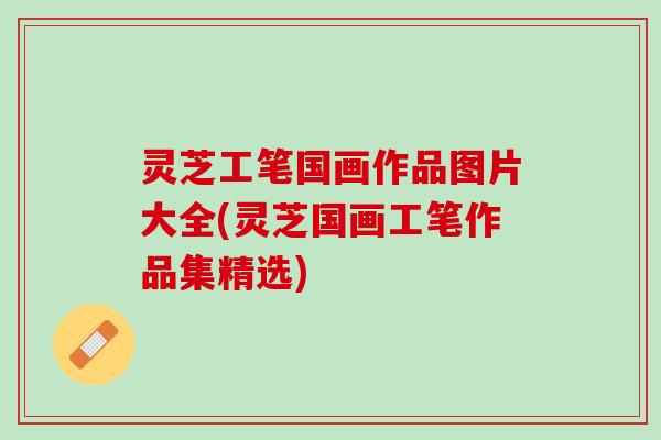 灵芝工笔国画作品图片大全(灵芝国画工笔作品集精选)