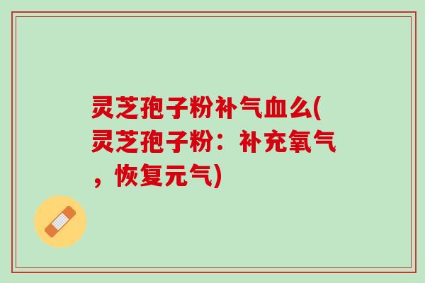 灵芝孢子粉补气血么(灵芝孢子粉：补充氧气，恢复元气)