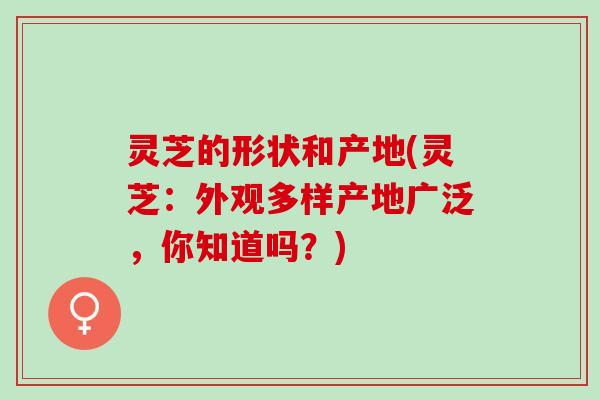 灵芝的形状和产地(灵芝:外观多样产地广泛,你知道吗?) 灵芝的形状和产地(灵芝:外观多样产地广泛,你知道吗?)
