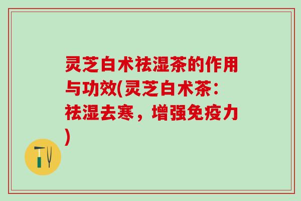 灵芝白术祛湿茶的作用与功效(灵芝白术茶：祛湿去寒，增强免疫力)