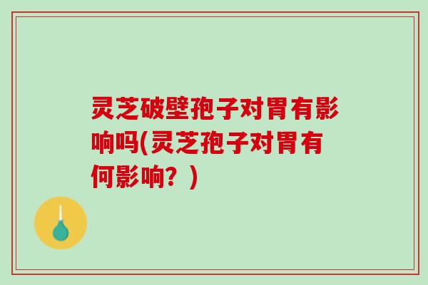 灵芝破壁孢子对胃有影响吗(灵芝孢子对胃有何影响？)