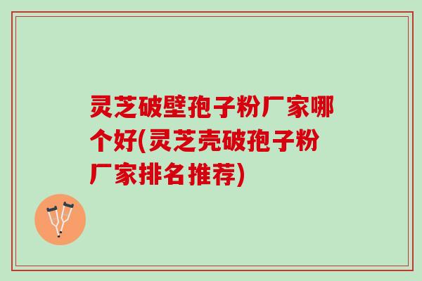 灵芝破壁孢子粉厂家哪个好(灵芝壳破孢子粉厂家排名推荐)