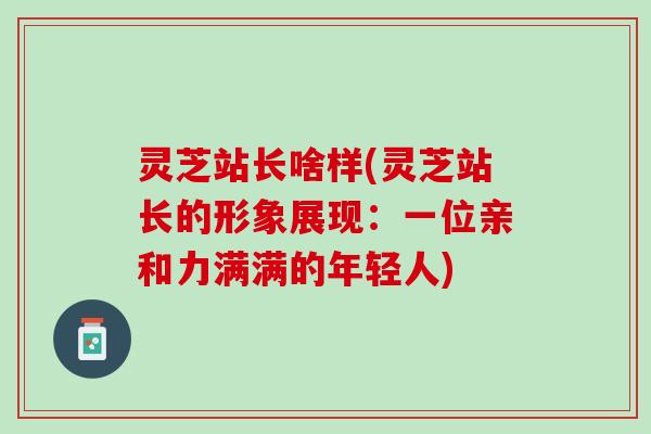 灵芝站长啥样(灵芝站长的形象展现：一位亲和力满满的年轻人)