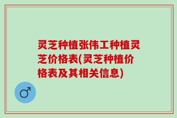灵芝种植张伟工种植灵芝价格表(灵芝种植价格表及其相关信息)