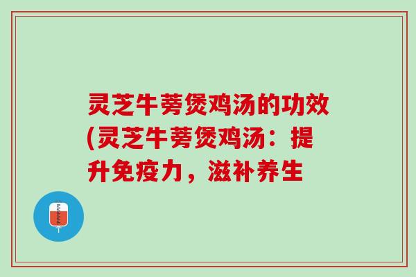 灵芝牛蒡煲鸡汤的功效(灵芝牛蒡煲鸡汤:提升免疫力,滋补养生 灵芝牛蒡煲鸡汤的功效(灵芝牛蒡煲鸡汤:提升免疫力,滋补养生