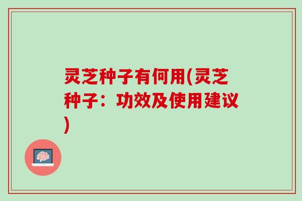 灵芝种子有何用(灵芝种子：功效及使用建议)