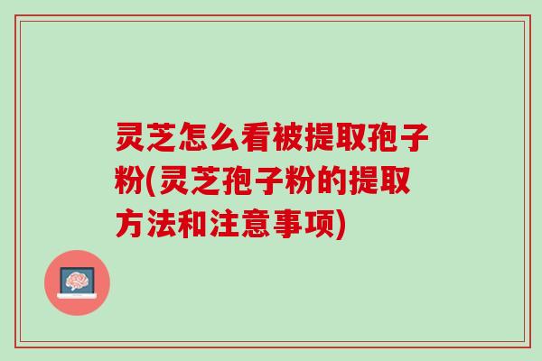 灵芝怎么看被提取孢子粉(灵芝孢子粉的提取方法和注意事项)