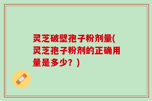 灵芝破壁孢子粉剂量(灵芝孢子粉剂的正确用量是多少？)