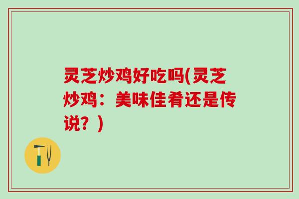 灵芝炒鸡好吃吗(灵芝炒鸡:美味佳肴还是传说?) 灵芝炒鸡好吃吗(灵芝炒鸡:美味佳肴还是传说?)