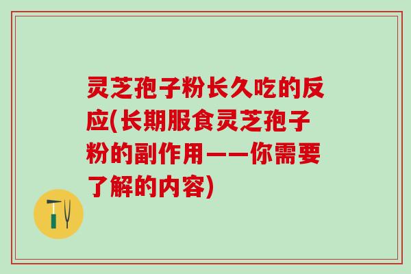 灵芝孢子粉长久吃的反应(长期服食灵芝孢子粉的副作用——你需要了解的内容)