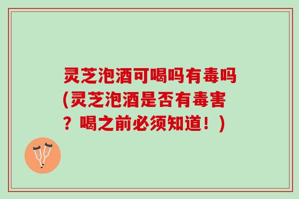 灵芝泡酒可喝吗有毒吗(灵芝泡酒是否有毒害？喝之前必须知道！)