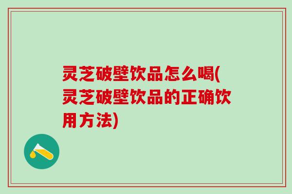 灵芝破壁饮品怎么喝(灵芝破壁饮品的正确饮用方法)