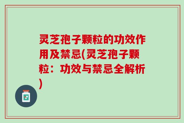 灵芝孢子颗粒的功效作用及禁忌(灵芝孢子颗粒：功效与禁忌全解析)