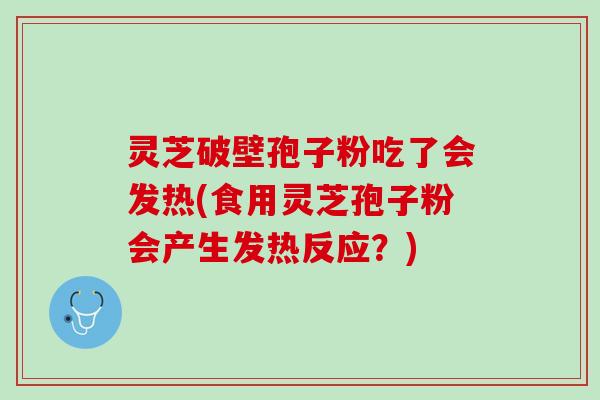 灵芝破壁孢子粉吃了会发热(食用灵芝孢子粉会产生发热反应?) 灵芝破壁孢子粉吃了会发热(食用灵芝孢子粉会产生发热反应?)