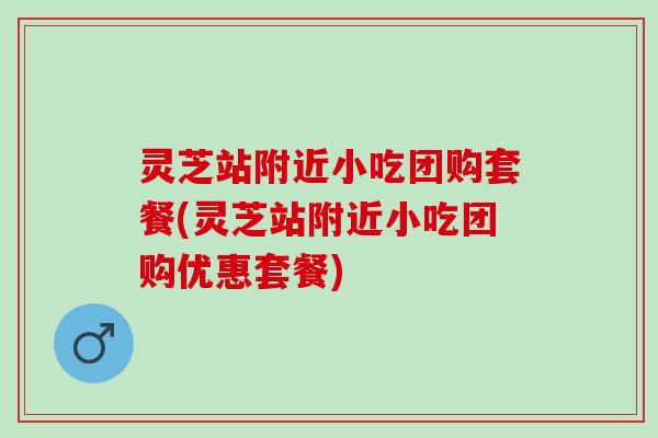 灵芝站附近小吃团购套餐(灵芝站附近小吃团购优惠套餐)