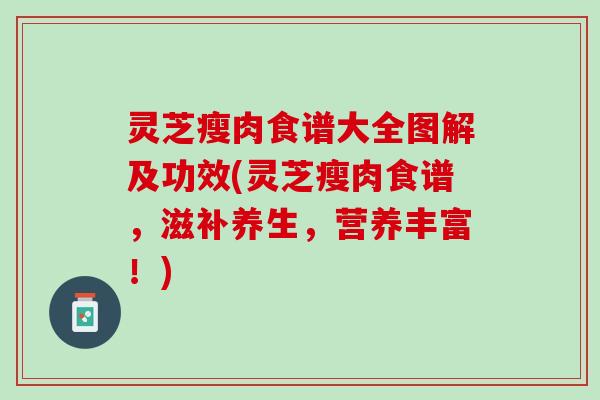 灵芝瘦肉食谱大全图解及功效(灵芝瘦肉食谱,滋补养生,营养丰富!) 灵芝瘦肉食谱大全图解及功效(灵芝瘦肉食谱,滋补养生,营养丰富!)