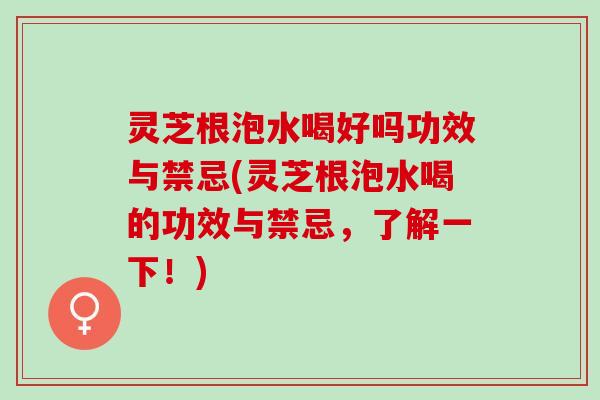 灵芝根泡水喝好吗功效与禁忌(灵芝根泡水喝的功效与禁忌,了解一下!) 灵芝根泡水喝好吗功效与禁忌(灵芝根泡水喝的功效与禁忌,了解一下!)