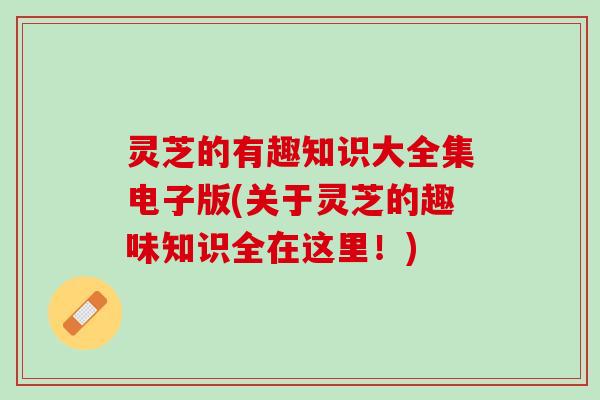灵芝的有趣知识大全集电子版(关于灵芝的趣味知识全在这里！)