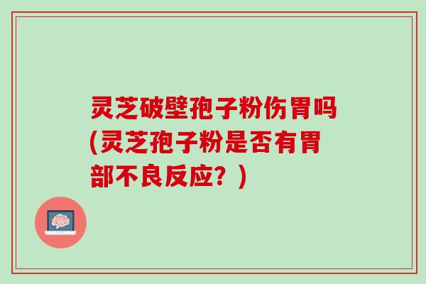灵芝破壁孢子粉伤胃吗(灵芝孢子粉是否有胃部不良反应？)