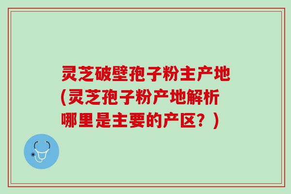 灵芝破壁孢子粉主产地(灵芝孢子粉产地解析哪里是主要的产区？)