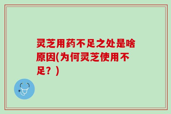 灵芝用药不足之处是啥原因(为何灵芝使用不足？)