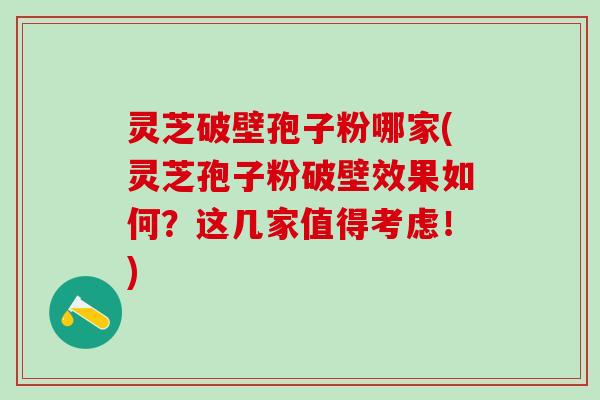 灵芝破壁孢子粉哪家(灵芝孢子粉破壁效果如何？这几家值得考虑！)