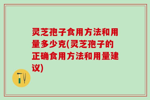 灵芝孢子食用方法和用量多少克(灵芝孢子的正确食用方法和用量建议)