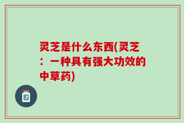 灵芝是什么东西(灵芝：一种具有强大功效的中草药)