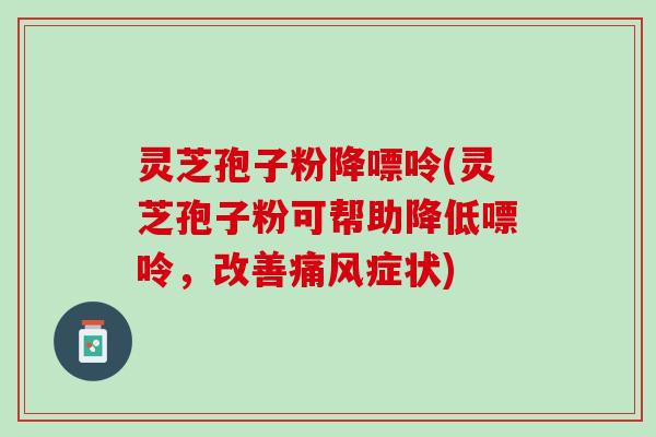 灵芝孢子粉降嘌呤(灵芝孢子粉可帮助降低嘌呤，改善痛风症状)