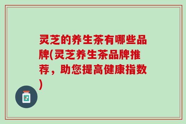灵芝的养生茶有哪些品牌(灵芝养生茶品牌推荐，助您提高健康指数)