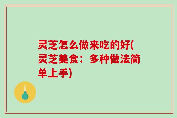 灵芝怎么做来吃的好(灵芝美食：多种做法简单上手)