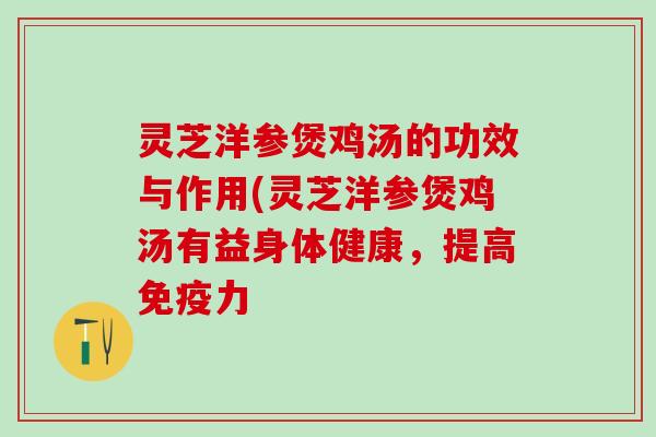 灵芝洋参煲鸡汤的功效与作用(灵芝洋参煲鸡汤有益身体健康,提高免疫力 灵芝洋参煲鸡汤的功效与作用(灵芝洋参煲鸡汤有益身体健康,提高免疫力