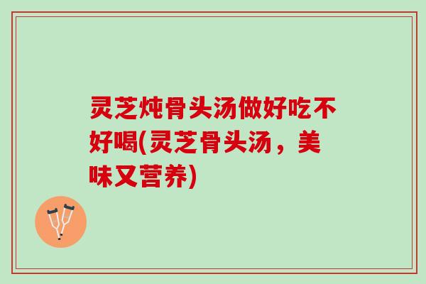 灵芝炖骨头汤做好吃不好喝(灵芝骨头汤,美味又营养) 灵芝炖骨头汤做好吃不好喝(灵芝骨头汤,美味又营养)