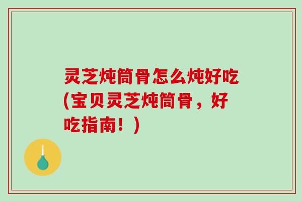灵芝炖筒骨怎么炖好吃(宝贝灵芝炖筒骨，好吃指南！)
