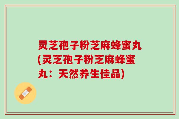 灵芝孢子粉芝麻蜂蜜丸(灵芝孢子粉芝麻蜂蜜丸：天然养生佳品)