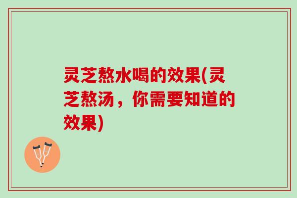 灵芝熬水喝的效果(灵芝熬汤，你需要知道的效果)