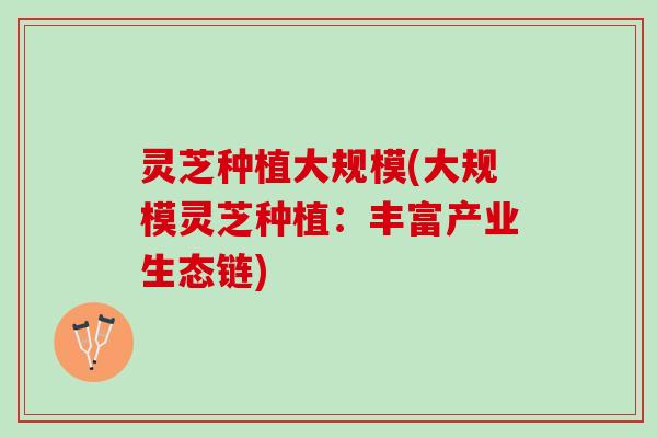 灵芝种植大规模(大规模灵芝种植:丰富产业生态链) 灵芝种植大规模(大规模灵芝种植:丰富产业生态链)