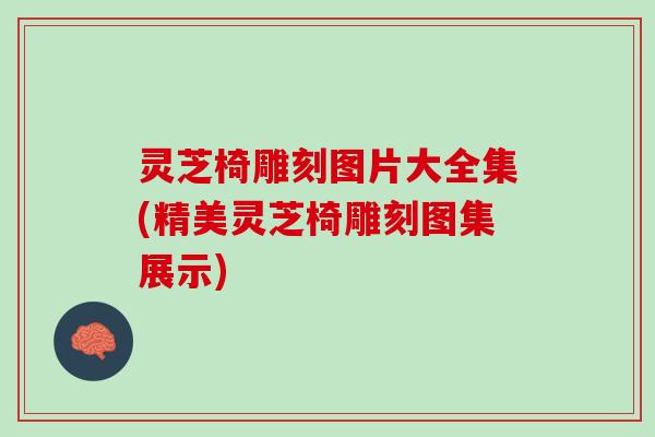 灵芝椅雕刻图片大全集(精美灵芝椅雕刻图集展示)