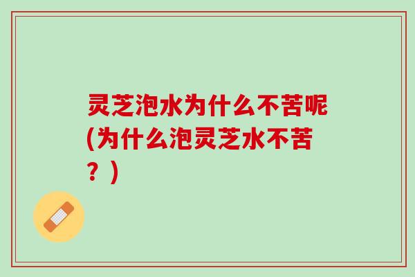 灵芝泡水为什么不苦呢(为什么泡灵芝水不苦？)