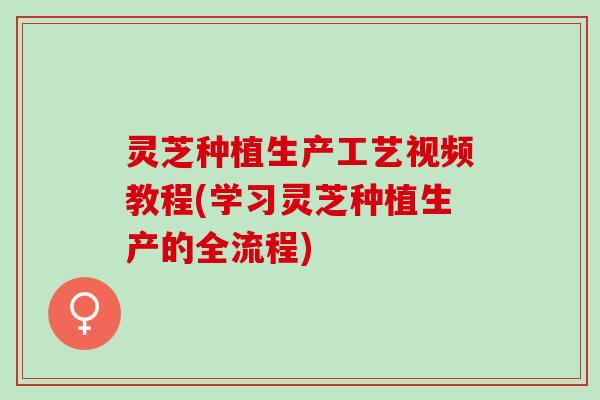 灵芝种植生产工艺视频教程(学习灵芝种植生产的全流程)