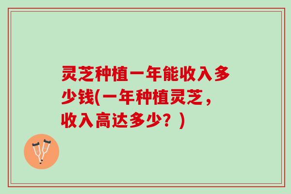 灵芝种植一年能收入多少钱(一年种植灵芝，收入高达多少？)