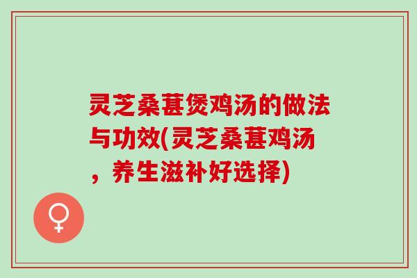灵芝桑葚煲鸡汤的做法与功效(灵芝桑葚鸡汤，养生滋补好选择)