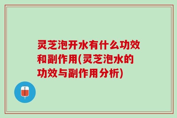 灵芝泡开水有什么功效和副作用(灵芝泡水的功效与副作用分析)