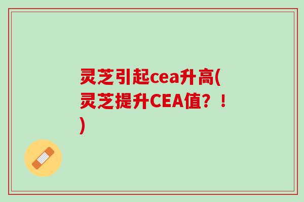 灵芝引起cea升高(灵芝提升CEA值?!) 灵芝引起cea升高(灵芝提升CEA值?!)