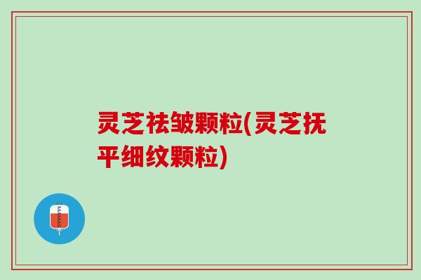 灵芝祛皱颗粒(灵芝抚平细纹颗粒)